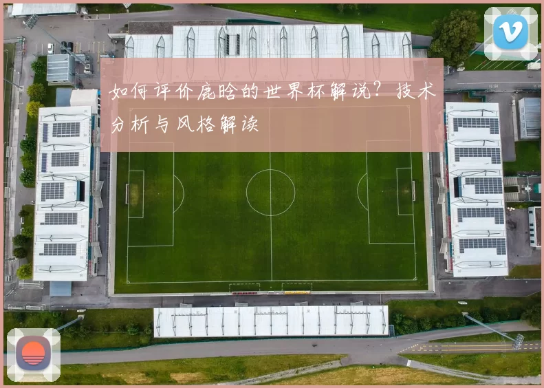 如何评价鹿晗的世界杯解说？技术分析与风格解读