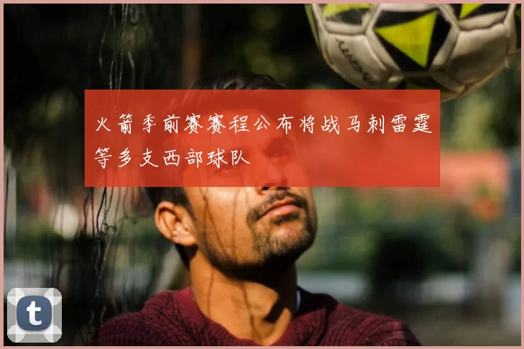 火箭季前赛赛程公布将战马刺雷霆等多支西部球队