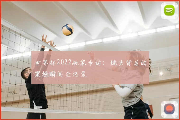 世界杯2022独家专访:镜头背后的震撼瞬间全记录