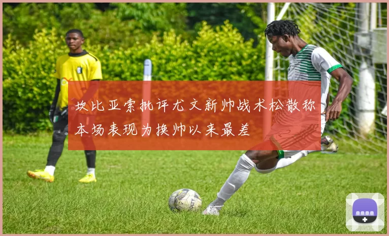坎比亚索批评尤文新帅战术松散称本场表现为换帅以来最差