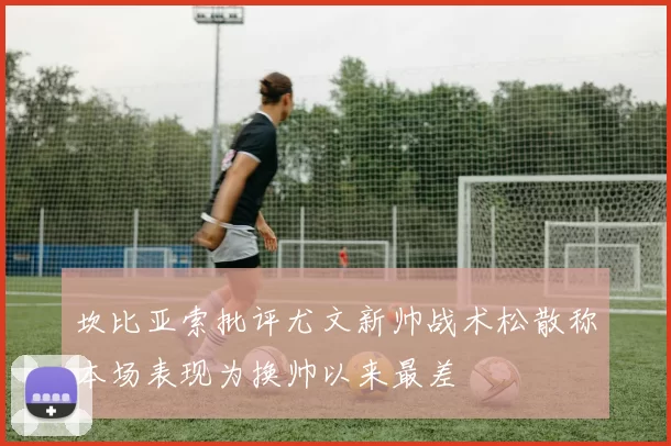 坎比亚索批评尤文新帅战术松散称本场表现为换帅以来最差