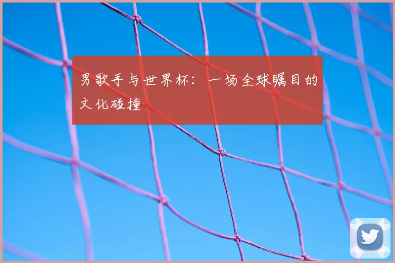 男歌手与世界杯：一场全球瞩目的文化碰撞