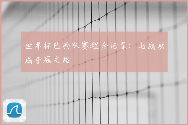 世界杯巴西队赛程全记录：七战功成夺冠之路