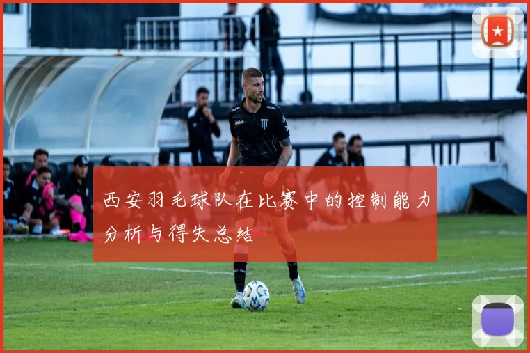 西安羽毛球队在比赛中的控制能力分析与得失总结