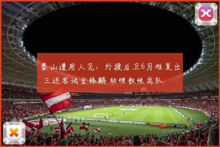 泰山遭用人荒，外援后卫6月难复出 三连客试金韩鹏 助理教练离队