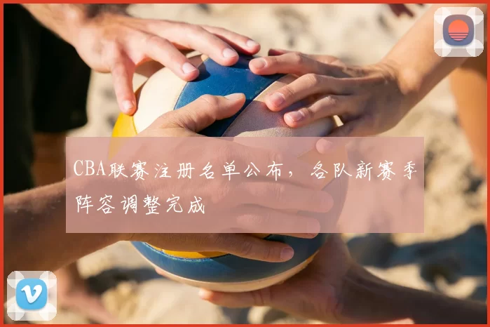 CBA联赛注册名单公布，各队新赛季阵容调整完成