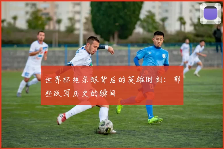世界杯绝杀球背后的英雄时刻:那些改写历史的瞬间