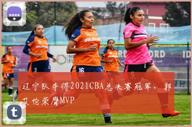 辽宁队夺得2021CBA总决赛冠军，郭艾伦荣膺MVP