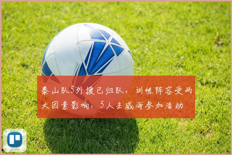 泰山队5外援已归队，训练阵容受两大因素影响，5人去威海参加活动