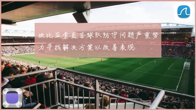 坎比亚索直言球队防守问题严重努力寻找解决方案以改善表现