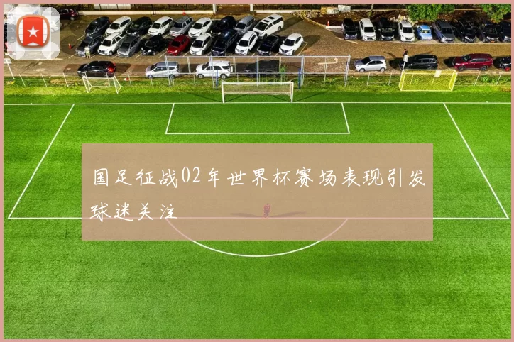 国足征战02年世界杯赛场表现引发球迷关注