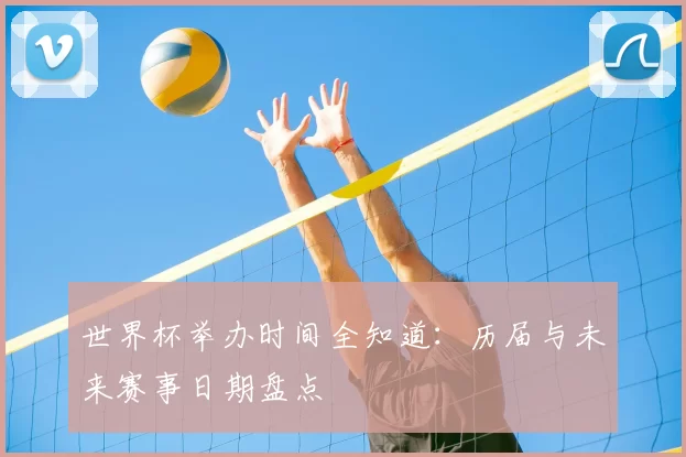世界杯举办时间全知道：历届与未来赛事日期盘点