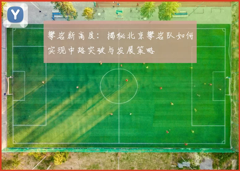 攀岩新高度：揭秘北京攀岩队如何实现中路突破与发展策略