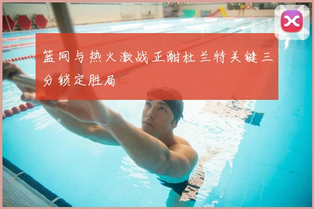 篮网与热火激战正酣杜兰特关键三分锁定胜局