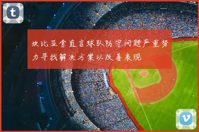 坎比亚索直言球队防守问题严重努力寻找解决方案以改善表现