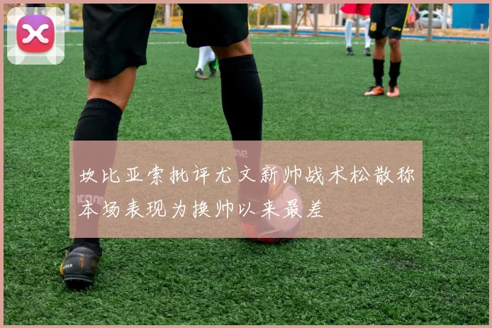 坎比亚索批评尤文新帅战术松散称本场表现为换帅以来最差