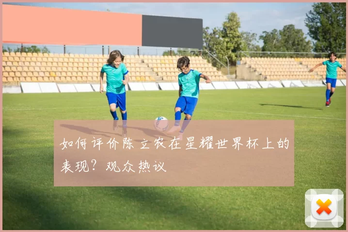如何评价陈立农在星耀世界杯上的表现?观众热议