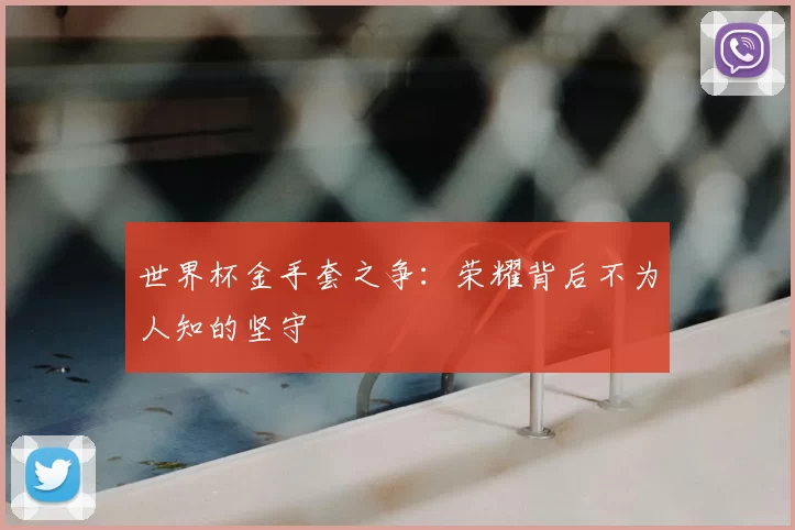世界杯金手套之争：荣耀背后不为人知的坚守