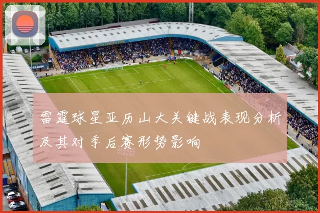 雷霆球星亚历山大关键战表现分析及其对季后赛形势影响