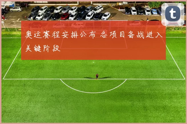 奥运赛程安排公布 各项目备战进入关键阶段