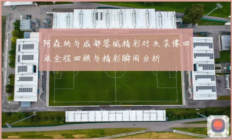 阿森纳与成都蓉城精彩对决录像回放全程回顾与精彩瞬间分析