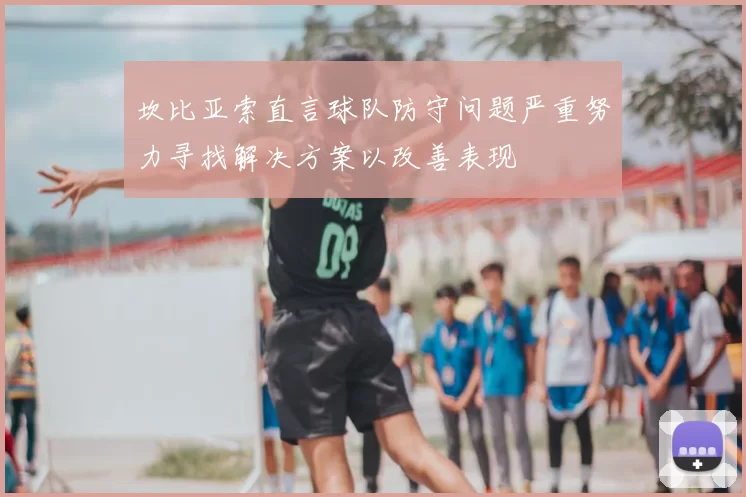 坎比亚索直言球队防守问题严重努力寻找解决方案以改善表现