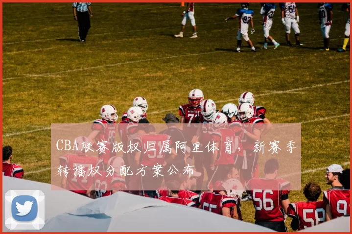 CBA联赛版权归属阿里体育，新赛季转播权分配方案公布