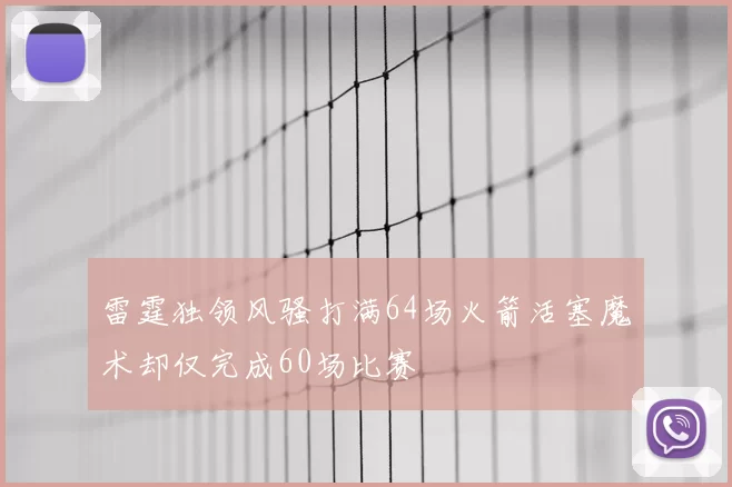雷霆独领风骚打满64场火箭活塞魔术却仅完成60场比赛