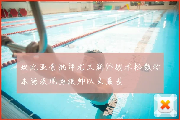 坎比亚索批评尤文新帅战术松散称本场表现为换帅以来最差