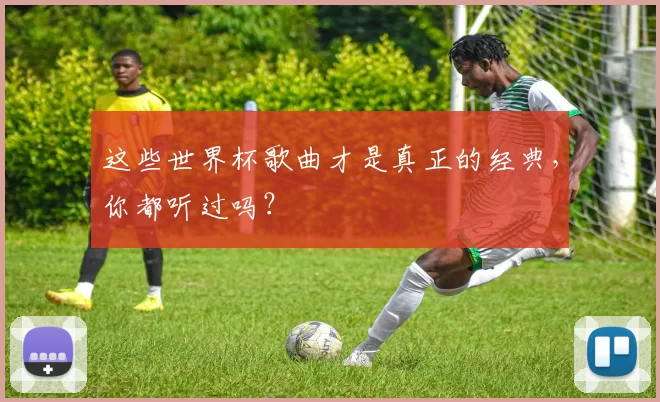 这些世界杯歌曲才是真正的经典，你都听过吗？