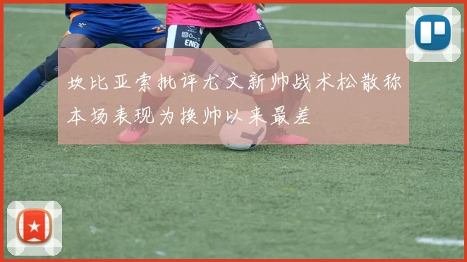 坎比亚索批评尤文新帅战术松散称本场表现为换帅以来最差