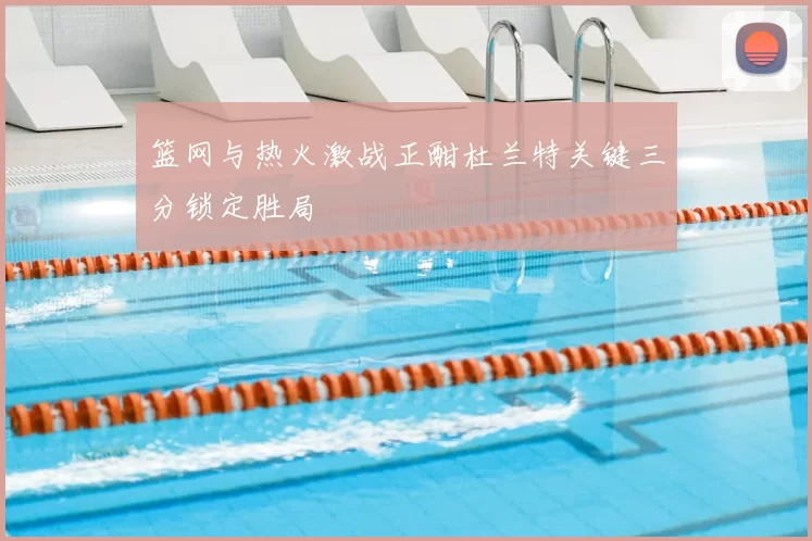 篮网与热火激战正酣杜兰特关键三分锁定胜局