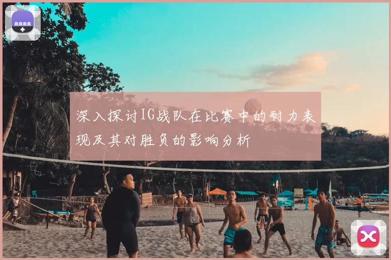 深入探讨IG战队在比赛中的耐力表现及其对胜负的影响分析