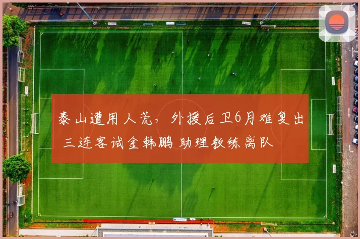 泰山遭用人荒，外援后卫6月难复出 三连客试金韩鹏 助理教练离队