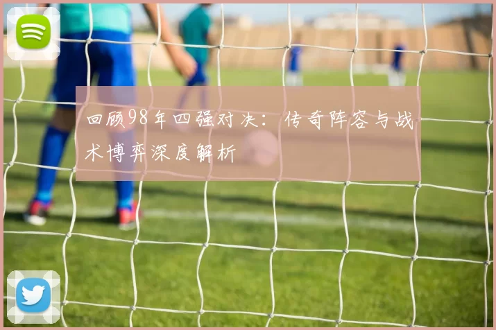 回顾98年四强对决：传奇阵容与战术博弈深度解析