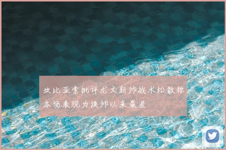 坎比亚索批评尤文新帅战术松散称本场表现为换帅以来最差