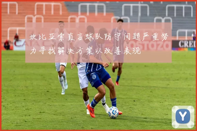 坎比亚索直言球队防守问题严重努力寻找解决方案以改善表现