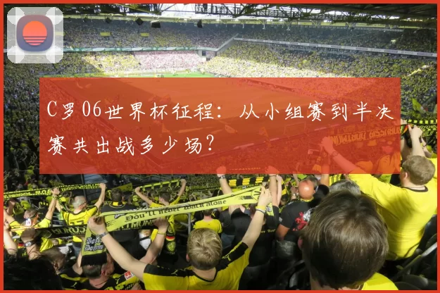 C罗06世界杯征程：从小组赛到半决赛共出战多少场？