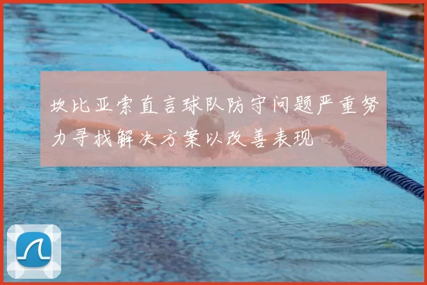 坎比亚索直言球队防守问题严重努力寻找解决方案以改善表现