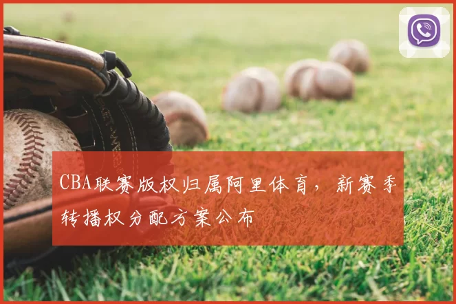 CBA联赛版权归属阿里体育，新赛季转播权分配方案公布