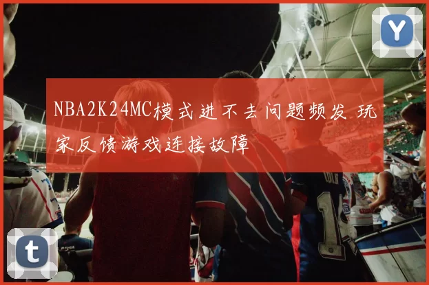NBA2K24MC模式进不去问题频发 玩家反馈游戏连接故障