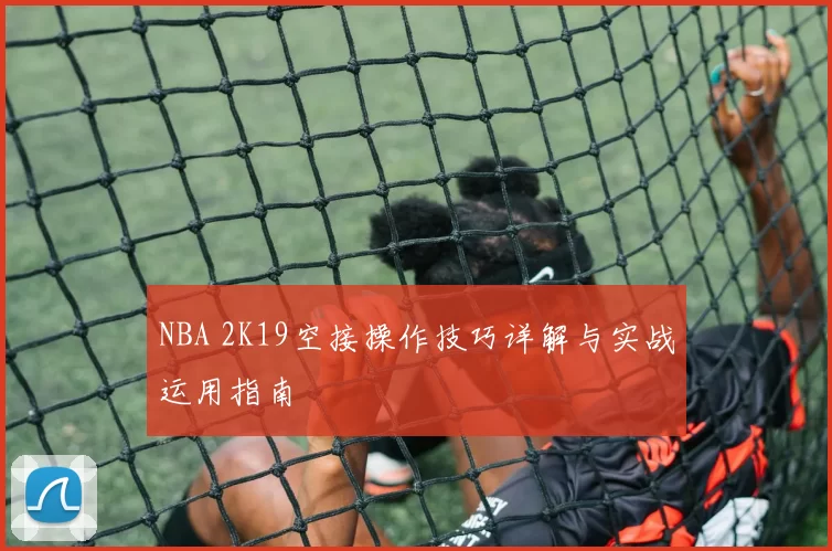 NBA 2K19空接操作技巧详解与实战运用指南