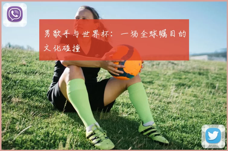 男歌手与世界杯：一场全球瞩目的文化碰撞
