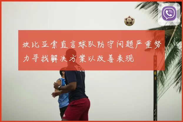 坎比亚索直言球队防守问题严重努力寻找解决方案以改善表现