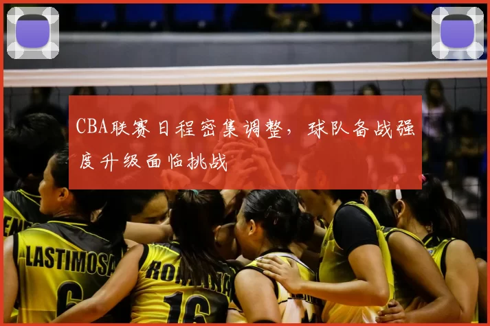 CBA联赛日程密集调整,球队备战强度升级面临挑战