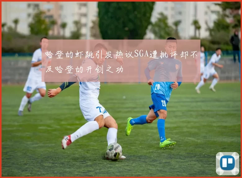 哈登的虾跳引发热议SGA遭批评却不及哈登的开创之功