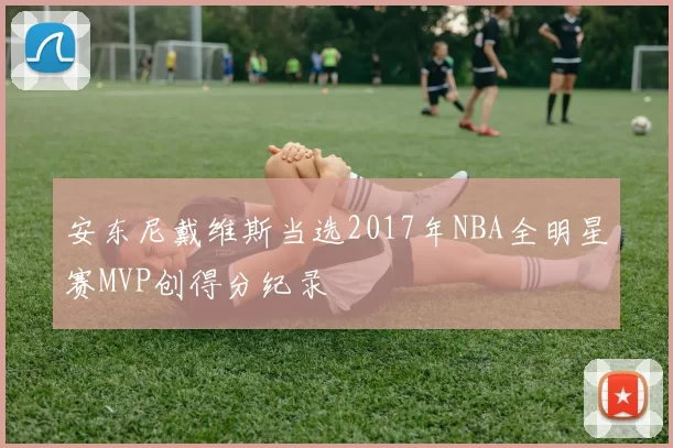 安东尼戴维斯当选2017年NBA全明星赛MVP创得分纪录