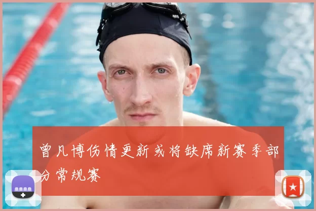 曾凡博伤情更新或将缺席新赛季部分常规赛