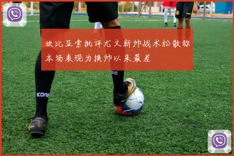 坎比亚索批评尤文新帅战术松散称本场表现为换帅以来最差