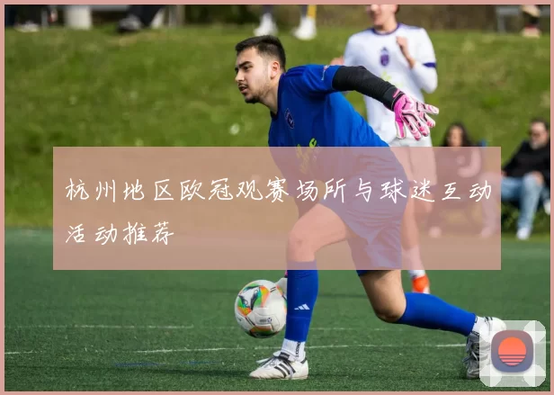 杭州地区欧冠观赛场所与球迷互动活动推荐